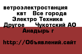 ветроэлектростанция 15-50 квт - Все города Электро-Техника » Другое   . Чукотский АО,Анадырь г.